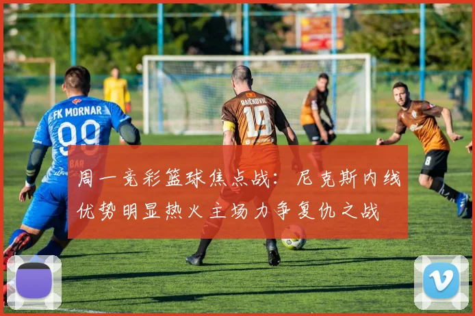 周一竞彩篮球焦点战：尼克斯内线优势明显热火主场力争复仇之战