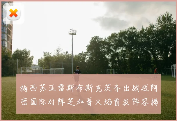 梅西苏亚雷斯布斯克茨齐出战迈阿密国际对阵芝加哥火焰首发阵容揭晓
