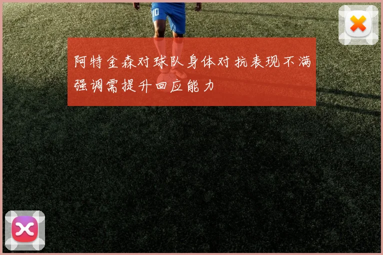 阿特金森对球队身体对抗表现不满强调需提升回应能力