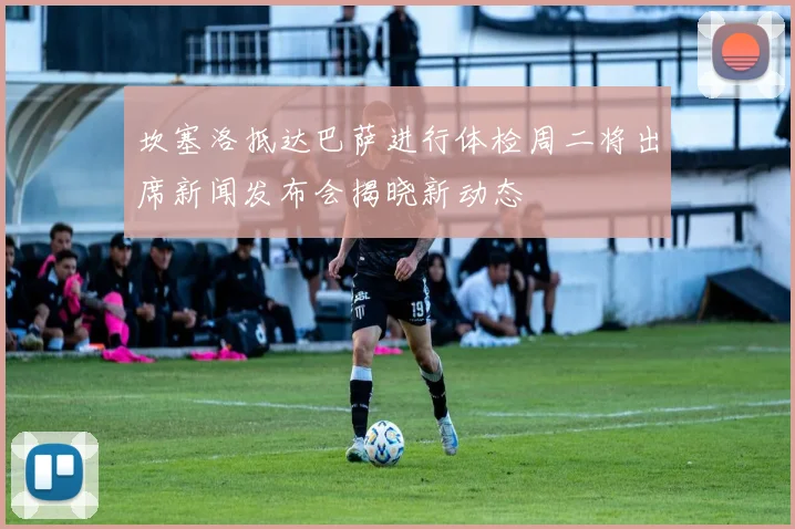 坎塞洛抵达巴萨进行体检周二将出席新闻发布会揭晓新动态
