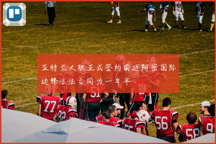 亚特兰大联正式签约前迈阿密国际边锋法法合同为一年半
