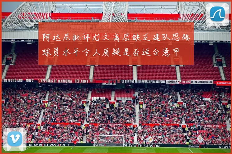阿达尼批评尤文高层缺乏建队思路球员水平令人质疑是否适合意甲