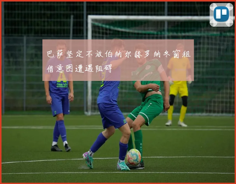 巴萨坚定不放伯纳尔赫罗纳冬窗租借意图遭遇阻碍