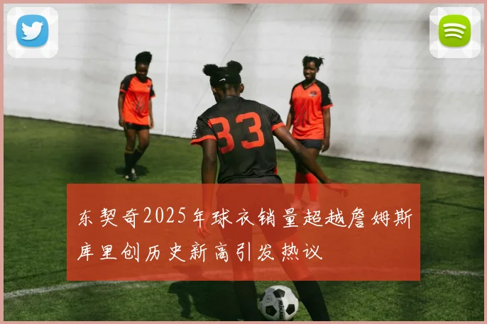 东契奇2025年球衣销量超越詹姆斯库里创历史新高引发热议