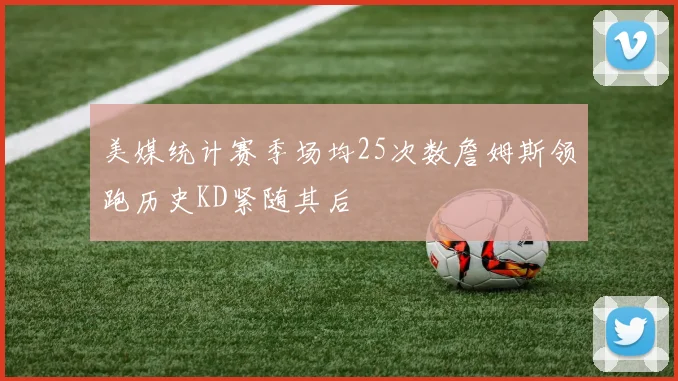 美媒统计赛季场均25次数詹姆斯领跑历史KD紧随其后