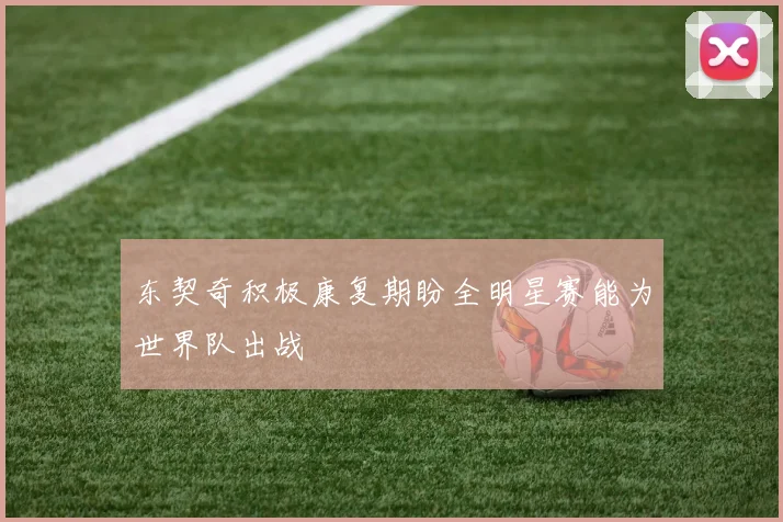 东契奇积极康复期盼全明星赛能为世界队出战