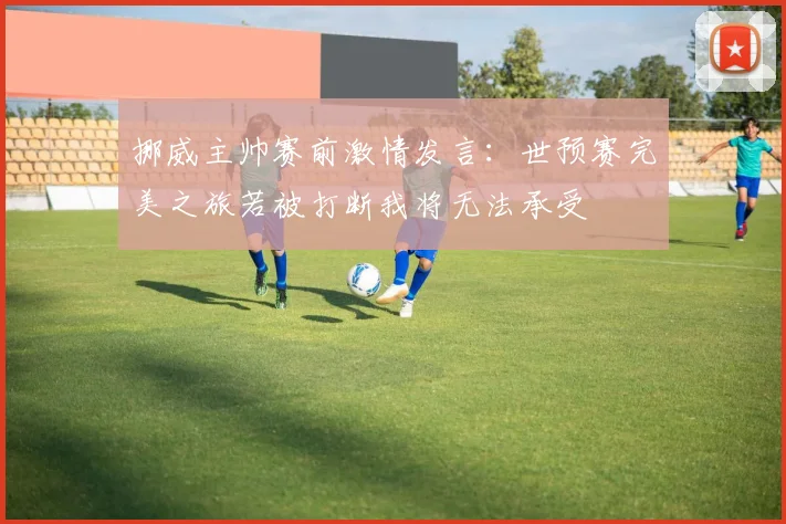 挪威主帅赛前激情发言：世预赛完美之旅若被打断我将无法承受