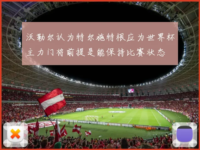 沃勒尔认为特尔施特根应为世界杯主力门将前提是能保持比赛状态