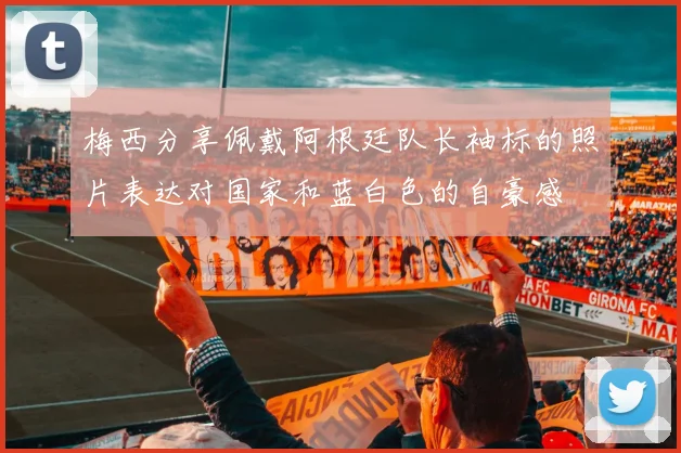梅西分享佩戴阿根廷队长袖标的照片表达对国家和蓝白色的自豪感