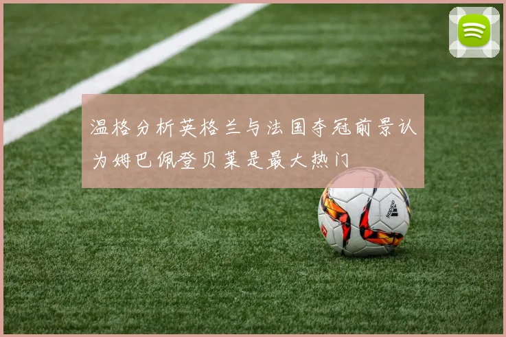 温格分析英格兰与法国夺冠前景认为姆巴佩登贝莱是最大热门