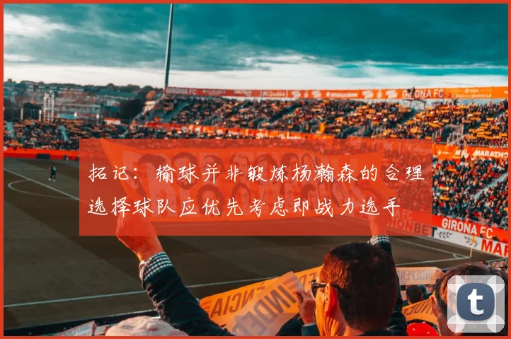 拓记：输球并非锻炼杨瀚森的合理选择球队应优先考虑即战力选手
