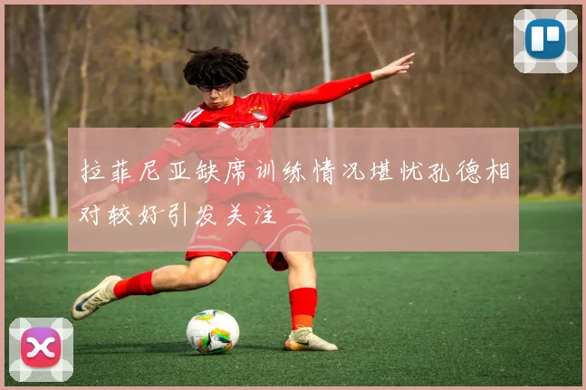 拉菲尼亚缺席训练情况堪忧孔德相对较好引发关注