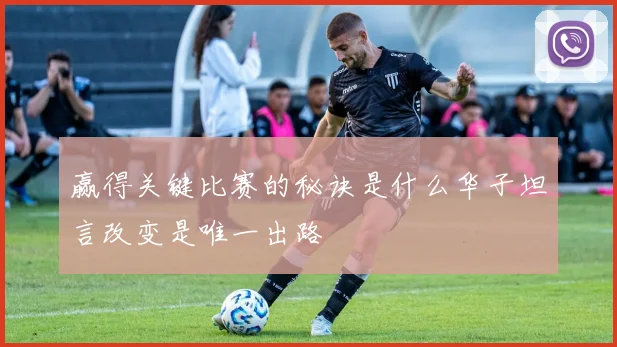 赢得关键比赛的秘诀是什么华子坦言改变是唯一出路