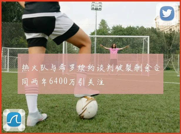 热火队与希罗续约谈判破裂剩余合同两年6400万引关注