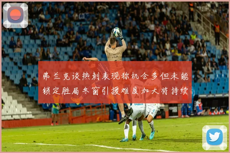 弗兰克谈热刺表现称机会多但未能锁定胜局冬窗引援难度加大将持续关注