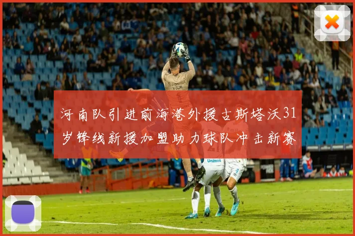 河南队引进前海港外援古斯塔沃31岁锋线新援加盟助力球队冲击新赛季