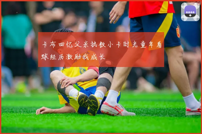 卡布回忆父亲执教小卡时光童年看球经历激励我成长
