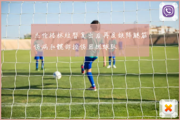 杰伦格林短暂复出后再度缺阵腿筋伤病和髋部挫伤困扰球队