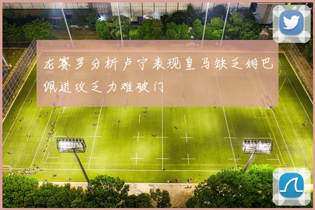 龙赛罗分析卢宁表现皇马缺乏姆巴佩进攻乏力难破门