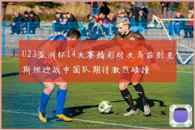 U23亚洲杯14决赛精彩对决乌兹别克斯坦迎战中国队期待激烈碰撞