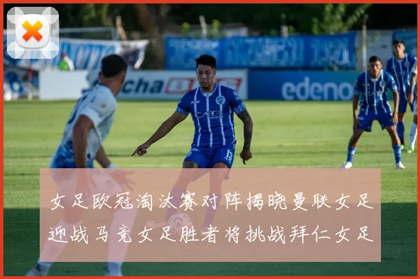 女足欧冠淘汰赛对阵揭晓曼联女足迎战马竞女足胜者将挑战拜仁女足