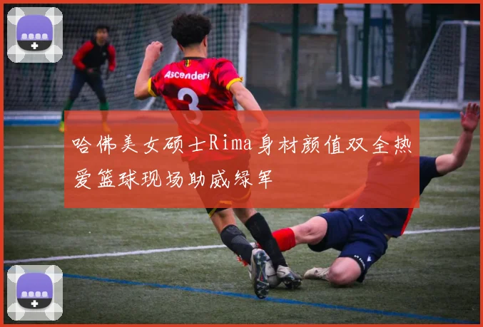 哈佛美女硕士Rima身材颜值双全热爱篮球现场助威绿军