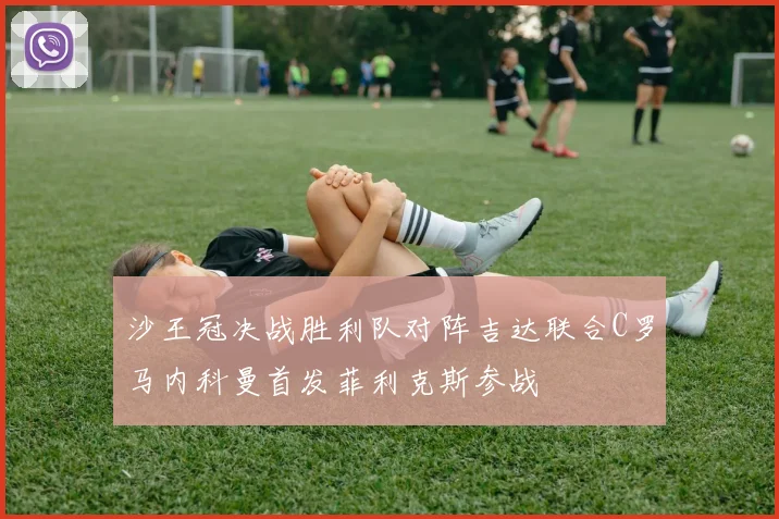 沙王冠决战胜利队对阵吉达联合C罗马内科曼首发菲利克斯参战