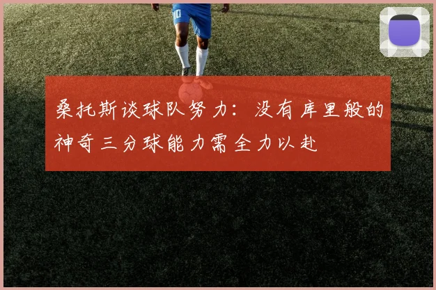 桑托斯谈球队努力：没有库里般的神奇三分球能力需全力以赴