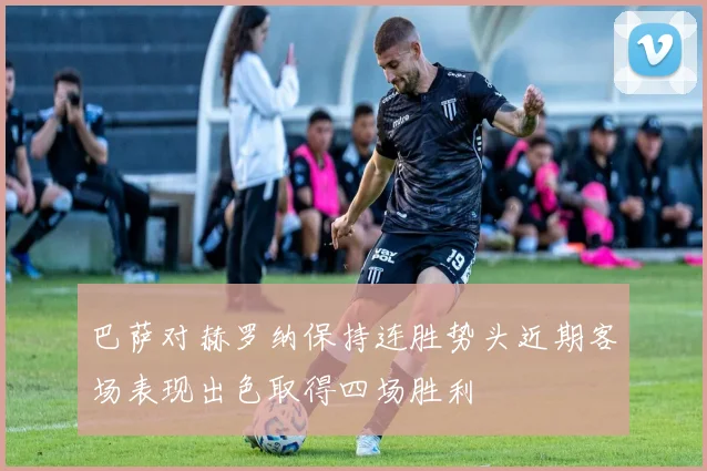巴萨对赫罗纳保持连胜势头近期客场表现出色取得四场胜利