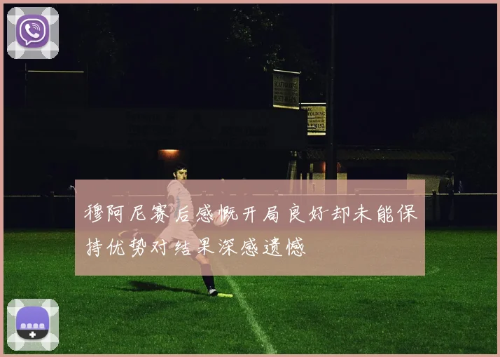 穆阿尼赛后感慨开局良好却未能保持优势对结果深感遗憾