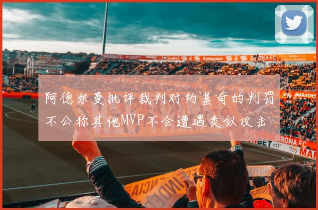 阿德尔曼批评裁判对约基奇的判罚不公称其他MVP不会遭遇类似攻击