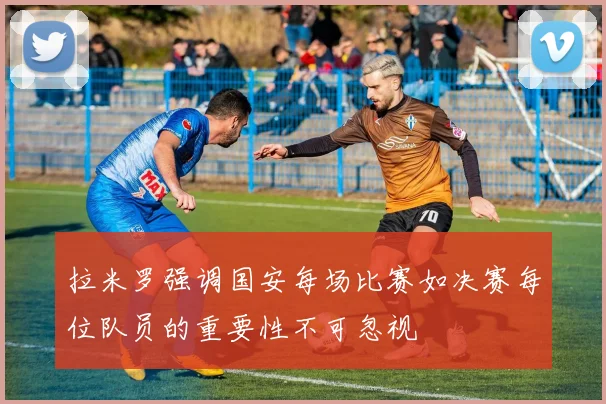 拉米罗强调国安每场比赛如决赛每位队员的重要性不可忽视