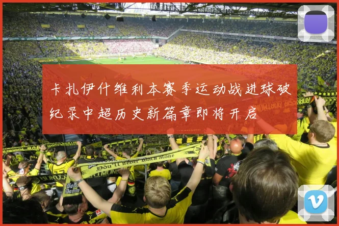 卡扎伊什维利本赛季运动战进球破纪录中超历史新篇章即将开启