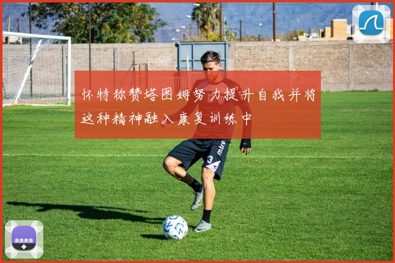 怀特称赞塔图姆努力提升自我并将这种精神融入康复训练中