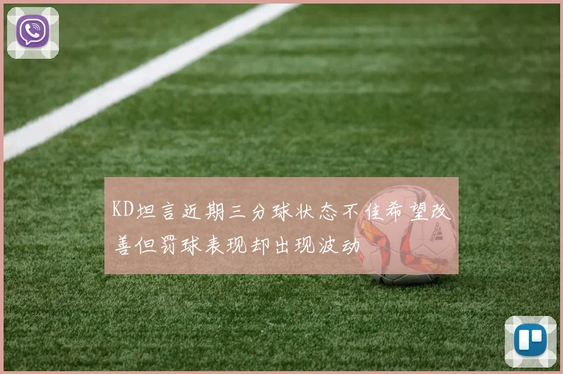 KD坦言近期三分球状态不佳希望改善但罚球表现却出现波动