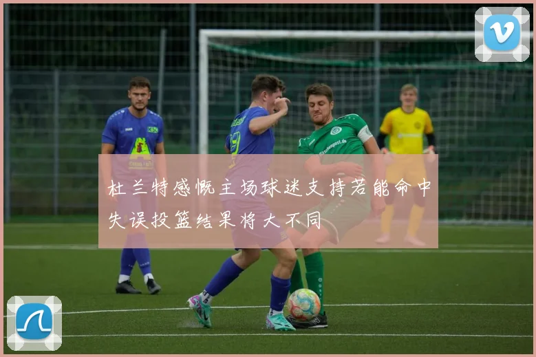 杜兰特感慨主场球迷支持若能命中失误投篮结果将大不同