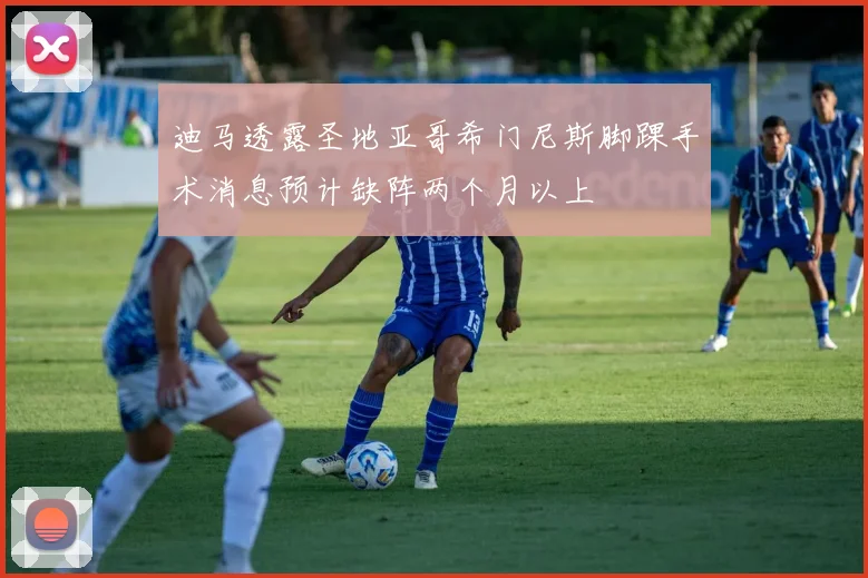 迪马透露圣地亚哥希门尼斯脚踝手术消息预计缺阵两个月以上