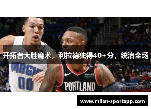 开拓者大胜魔术，利拉德独得40+分，统治全场