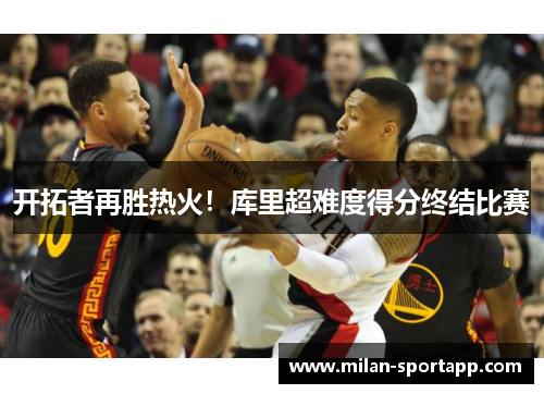 开拓者再胜热火！库里超难度得分终结比赛