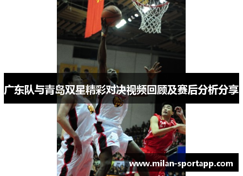 广东队与青岛双星精彩对决视频回顾及赛后分析分享