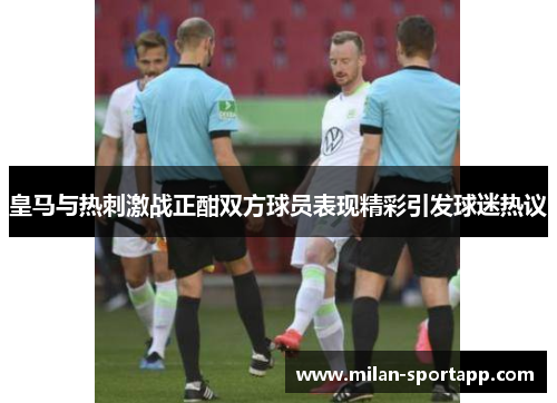 皇马与热刺激战正酣双方球员表现精彩引发球迷热议