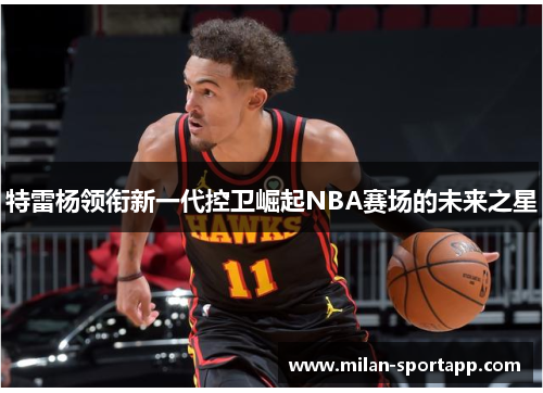 特雷杨领衔新一代控卫崛起NBA赛场的未来之星