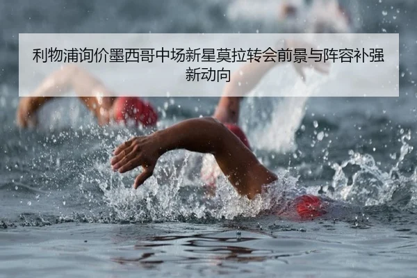 利物浦询价墨西哥中场新星莫拉转会前景与阵容补强新动向 | milan